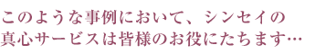 このような事例において、シンセイの真心サービスは皆様のお役にたちます…