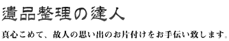 遺品整理の達人。真心込めて、個人の思い出のお片付けをお手伝い致します。